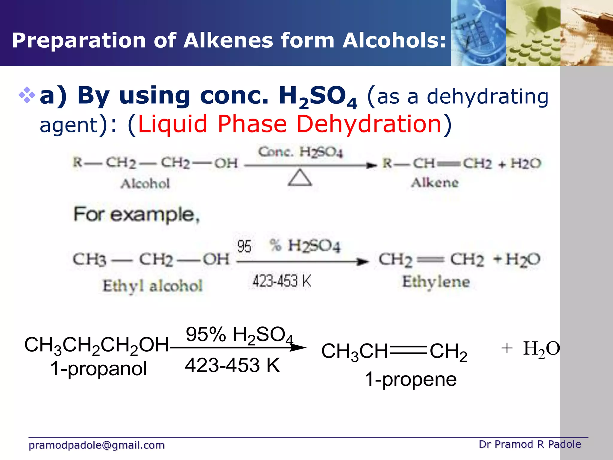 pramodpadole@gmail.com Dr Pramod R Padole
Preparation of Alkenes form Alcohols:
a) By using conc. H2SO4 (as a dehydrating
agent): (Liquid Phase Dehydration)
CH3CH2CH2OH
95% H2SO4
CH3CH CH2
1-propanol
1-propene
423-453 K
+ H2O
 
