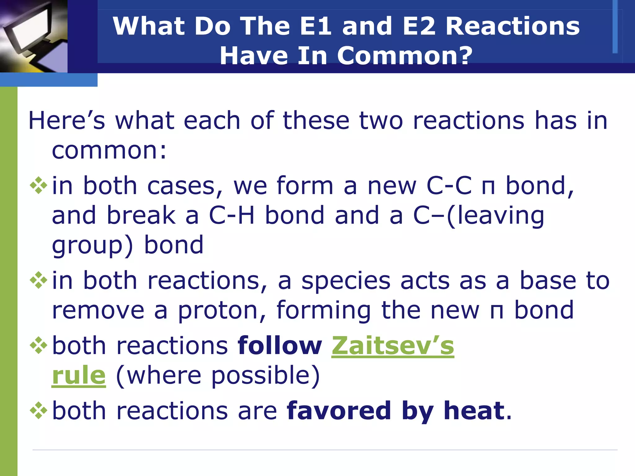What Do The E1 and E2 Reactions
Have In Common?
Here’s what each of these two reactions has in
common:
in both cases, we form a new C-C π bond,
and break a C-H bond and a C–(leaving
group) bond
in both reactions, a species acts as a base to
remove a proton, forming the new π bond
both reactions follow Zaitsev’s
rule (where possible)
both reactions are favored by heat.
 