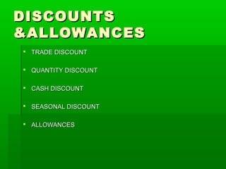 DISCOUNTS
&ALLOWANCES
 TRADE DISCOUNT
 QUANTITY DISCOUNT
 CASH DISCOUNT
 SEASONAL DISCOUNT
 ALLOWANCES

 