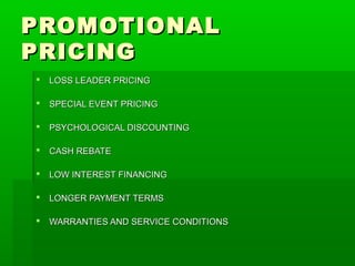 PROMOTIONAL
PRICING


LOSS LEADER PRICING



SPECIAL EVENT PRICING



PSYCHOLOGICAL DISCOUNTING



CASH REBATE



LOW INTEREST FINANCING



LONGER PAYMENT TERMS



WARRANTIES AND SERVICE CONDITIONS

 