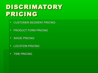 DISCRIMATORY
PRICING
 CUSTOMER SEGMENT PRICING
 PRODUCT FORM PRICING
 IMAGE PRICING
 LOCATION PRICING
 TIME PRICING

 