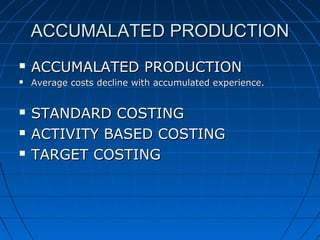 ACCUMALATED PRODUCTION


ACCUMALATED PRODUCTION



Average costs decline with accumulated experience.





STANDARD COSTING
ACTIVITY BASED COSTING
TARGET COSTING

 