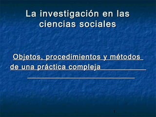 La investigación en las
       ciencias sociales


 Objetos, procedimientos y métodos
de una práctica compleja




                          1
 