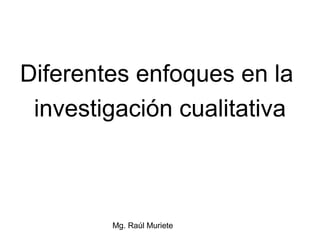 Diferentes enfoques en la
 investigación cualitativa



        Mg. Raúl Muriete
 