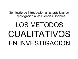 Seminario de Introducción a las prácticas de
   Investigación a las Ciencias Sociales


    LOS METODOS
CUALITATIVOS
EN INVESTIGACION
 