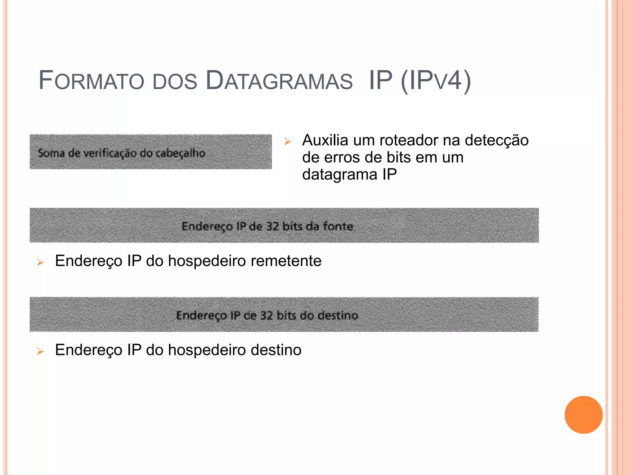 FORMATO DOS DATAGRAMAS IP (IPV4)
 Auxilia um roteador na detecção
de erros de bits em um
datagrama IP
 Endereço IP do hospedeiro remetente
 Endereço IP do hospedeiro destino
 