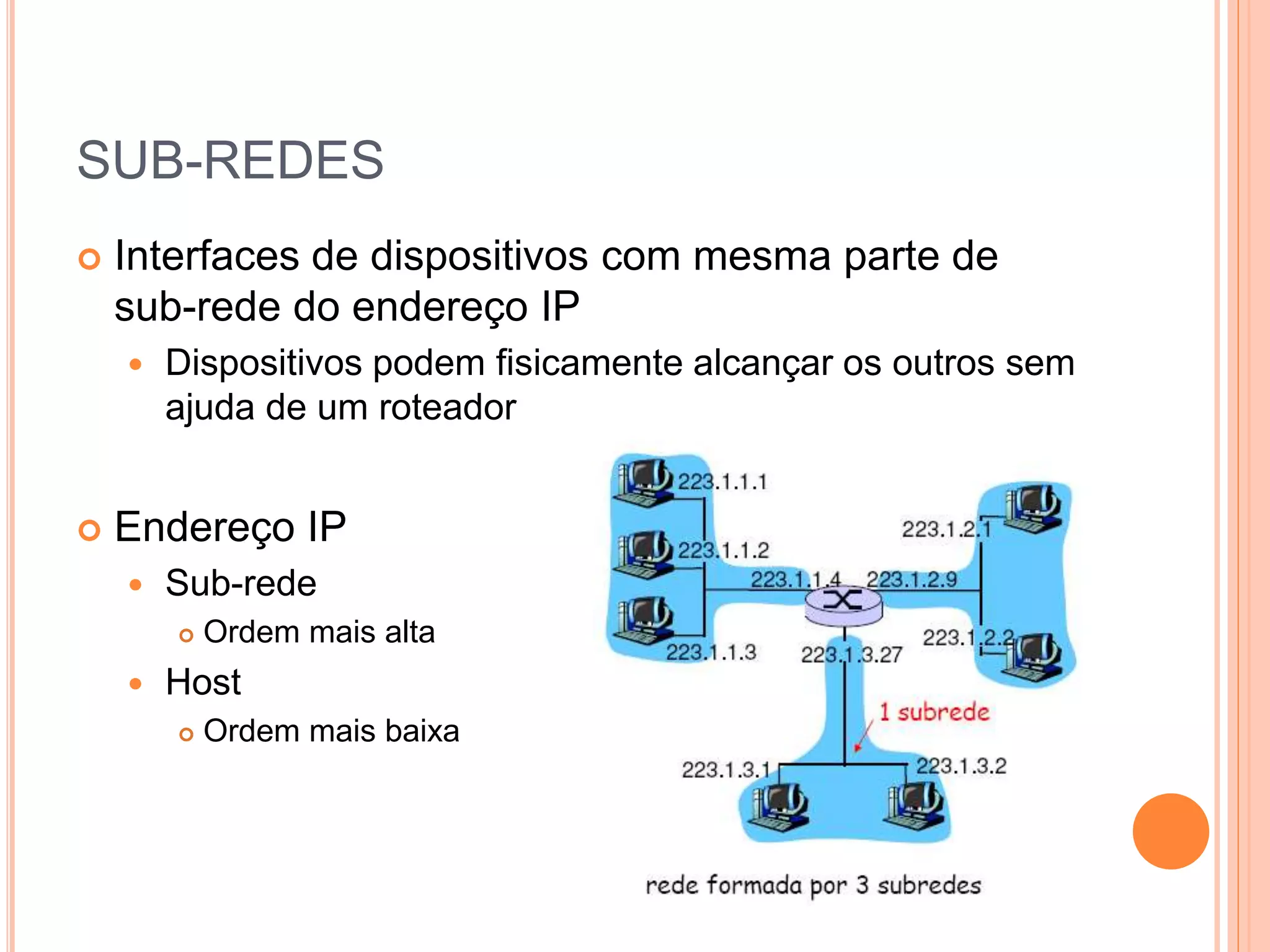SUB-REDES
 Interfaces de dispositivos com mesma parte de
sub-rede do endereço IP
 Dispositivos podem fisicamente alcançar os outros sem
ajuda de um roteador
 Endereço IP
 Sub-rede
 Ordem mais alta
 Host
 Ordem mais baixa
 
