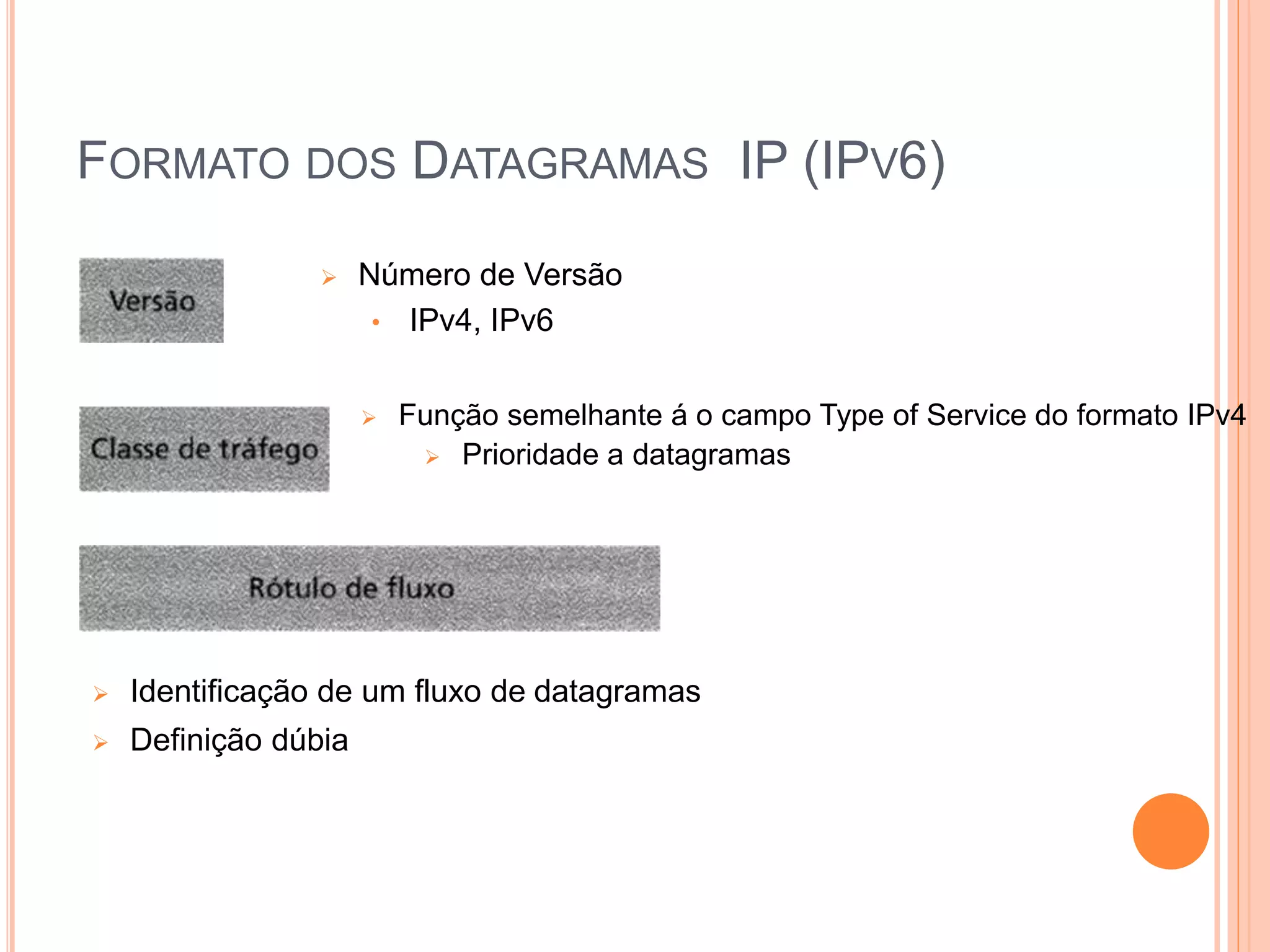 FORMATO DOS DATAGRAMAS IP (IPV6)
 Número de Versão
• IPv4, IPv6
 Função semelhante á o campo Type of Service do formato IPv4
 Prioridade a datagramas
 Identificação de um fluxo de datagramas
 Definição dúbia
 