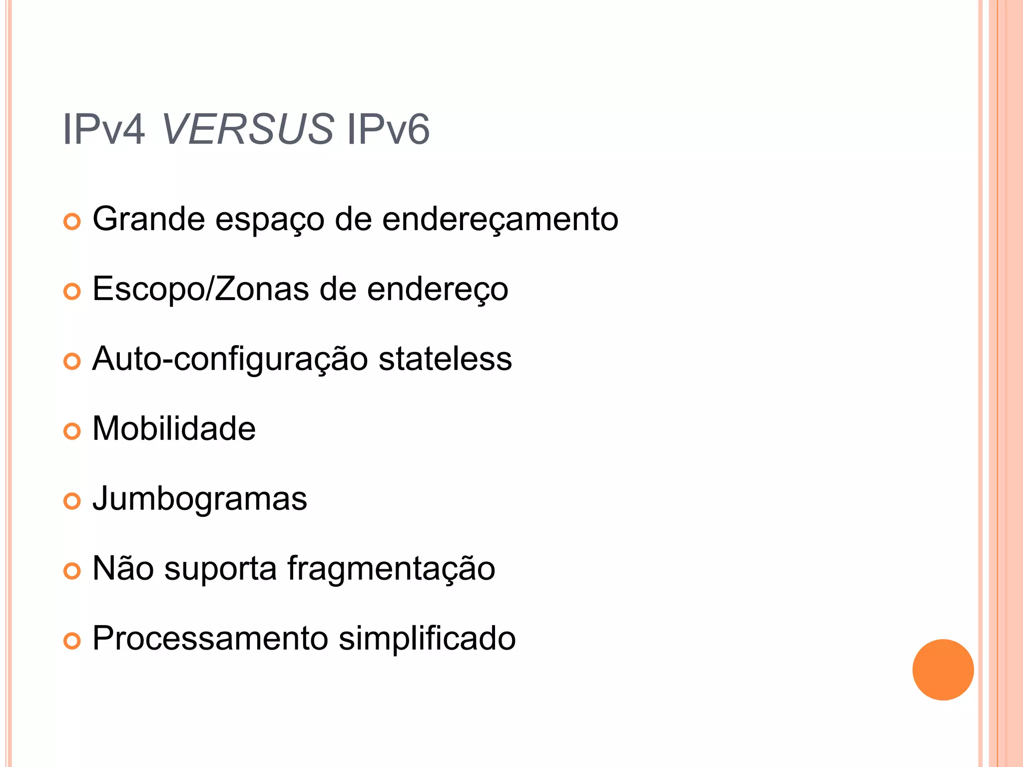 IPv4 VERSUS IPv6
 Grande espaço de endereçamento
 Escopo/Zonas de endereço
 Auto-configuração stateless
 Mobilidade
 Jumbogramas
 Não suporta fragmentação
 Processamento simplificado
 