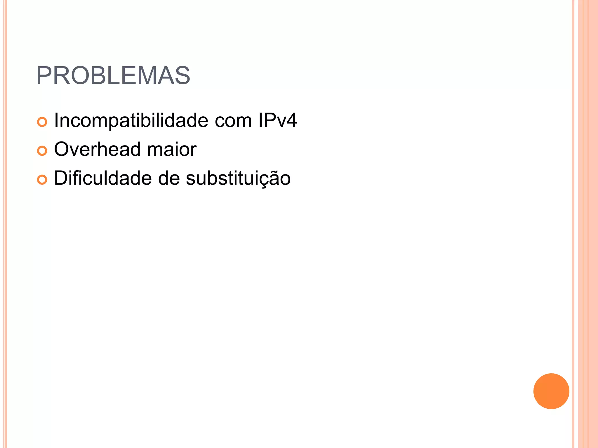 PROBLEMAS
 Incompatibilidade com IPv4
 Overhead maior
 Dificuldade de substituição
 