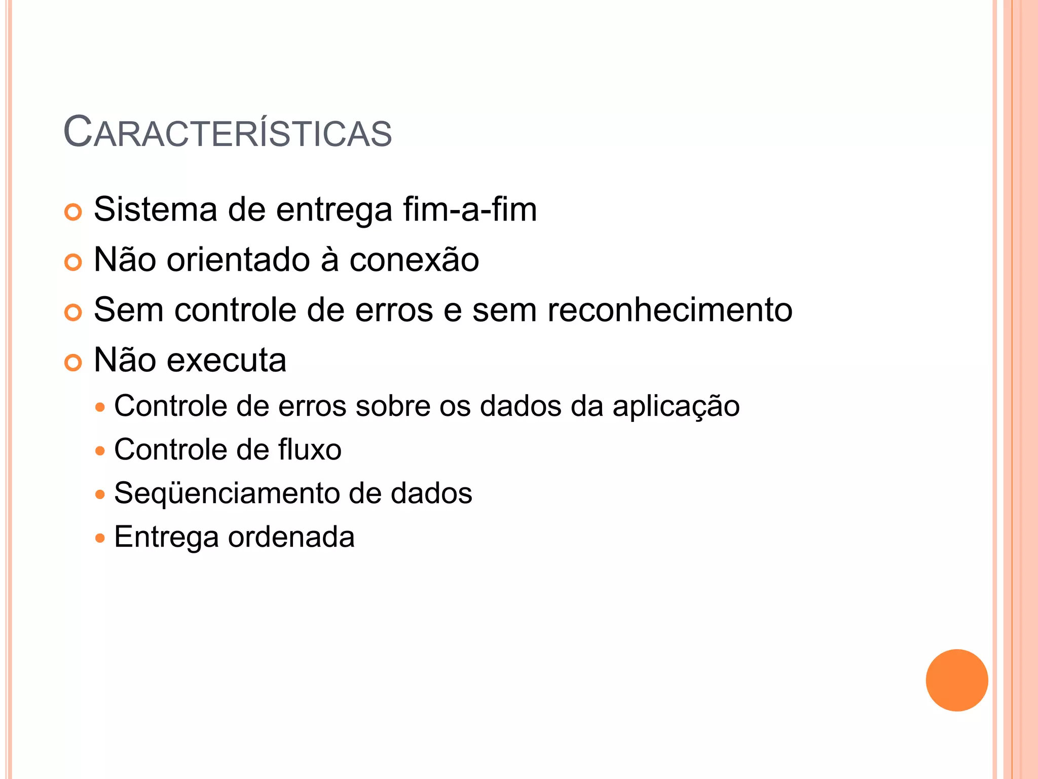 CARACTERÍSTICAS
 Sistema de entrega fim-a-fim
 Não orientado à conexão
 Sem controle de erros e sem reconhecimento
 Não executa
 Controle de erros sobre os dados da aplicação
 Controle de fluxo
 Seqüenciamento de dados
 Entrega ordenada
 