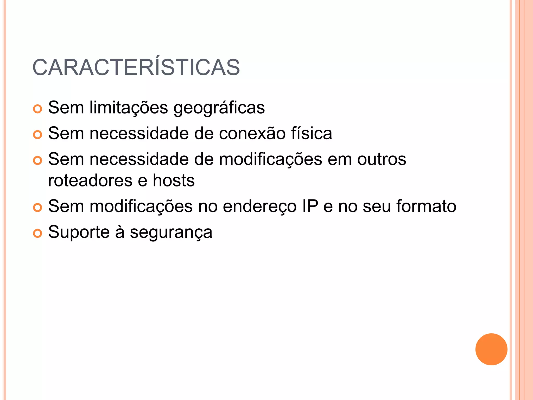 CARACTERÍSTICAS
 Sem limitações geográficas
 Sem necessidade de conexão física
 Sem necessidade de modificações em outros
roteadores e hosts
 Sem modificações no endereço IP e no seu formato
 Suporte à segurança
 