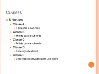 CLASSES
 5 classes
 Classe A
 8 bits para a sub-rede
 Classe B
 16 bits para a sub-rede
 Classe C
 24 bits para a sub-rede
 Classe D
 Endereços Multicast
 Classe E
 Endereços reservados para uso futuro
 