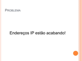 PROBLEMA
Endereços IP estão acabando!
 