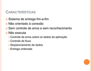 CARACTERÍSTICAS
 Sistema de entrega fim-a-fim
 Não orientado à conexão
 Sem controle de erros e sem reconhecimento
 Não executa
 Controle de erros sobre os dados da aplicação
 Controle de fluxo
 Seqüenciamento de dados
 Entrega ordenada
 