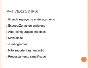 IPv4 VERSUS IPv6
 Grande espaço de endereçamento
 Escopo/Zonas de endereço
 Auto-configuração stateless
 Mobilidade
 Jumbogramas
 Não suporta fragmentação
 Processamento simplificado
 