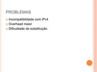 PROBLEMAS
 Incompatibilidade com IPv4
 Overhead maior
 Dificuldade de substituição
 