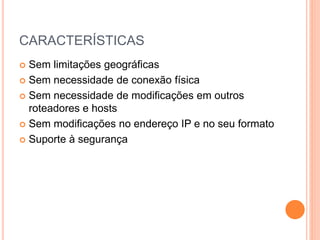 CARACTERÍSTICAS
 Sem limitações geográficas
 Sem necessidade de conexão física
 Sem necessidade de modificações em outros
roteadores e hosts
 Sem modificações no endereço IP e no seu formato
 Suporte à segurança
 