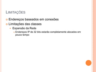 LIMITAÇÕES
 Endereços baseados em conexões
 Limitações das classes
 Expansão da Rede
 Endereços IP de 32 bits estarão completamente alocados em
pouco tempo
 