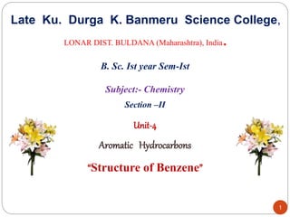 1
Late Ku. Durga K. Banmeru Science College,
LONAR DIST. BULDANA (Maharashtra), India.
Section –II
Unit-4
Aromatic Hydrocarbons
“Structure of Benzene”
B. Sc. Ist year Sem-Ist
Subject:- Chemistry
 