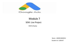 Module 7
SEM: Live Project
SEM & Display
Name : AMAN BANDHU
Student id: 1109147
 
