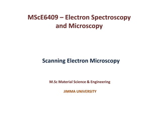 Scanning Electron Microscopy
M.Sc Material Science & Engineering
JIMMA UNIVERSITY
MScE6409 – Electron Spectroscopy
and Microscopy
 