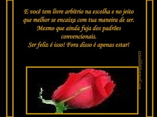 [email_address] E você tem livre arbítrio na escolha e no jeito que melhor se encaixa com tua maneira de ser. Mesmo que ainda fuja dos padrões convencionais. Ser feliz é isso! Fora disso é apenas estar! 