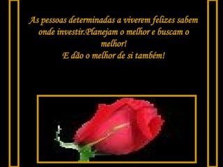 As pessoas determinadas a viverem felizes sabem onde investir.Planejam o melhor e buscam o melhor! E dão o melhor de si também! 
