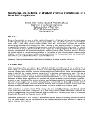 Identification and Modelling of Structural Dynamics Characteristics of a
Water Jet Cutting Machine


                         Johan E Wall, Thomas L Englund, Ansel J Berghuvud
                               Department of Mechanical Engineering
                                  Blekinge Institute of Technology
                                  SE-371 79 Karlskrona, Sweden.
                                          http://www.bth.se

ABSTRACT

Dynamic characteristics of a water jet cutting machine, to be used in a virtual machine implemented in an analysis
tool for engineering design, are derived. Machine users need for more cost effective production put demands on
faster cutting. Faster cutting results in higher dynamic loads. As a consequence, problems with unwanted
vibrations that decrease cutting precision may occur. Prediction of such potential problems is facilitated by an
analysis tool for evaluation of suggested design solutions early in the product development process. The present
work contributes to ongoing development of such an analysis tool for design engineers. An iterative approach
including both theoretical and experimental analysis is applied in order to derive a structural dynamics model of
the studied machine. A complex dynamic behaviour of the machine is found. High correlation between results
obtained from theoretical and experimental modal analysis implies that the developed model can be used with
confidence in future studies of the machine’s total system behaviour.

Keywords: Experimental investigation, Modal analysis, Modelling, Structural dynamics, Vibrations.


1. INTRODUCTION

Water jet cutting machine users desire higher productivity for better competitiveness. A way to achieve this is
faster cutting and better cutting precision. However, increased cutting speed gives higher dynamic loads on the
machine. Problems with unwanted vibrations that decrease cutting precision may follow. Machine developers
strive to both fulfil the increased customer demands and to decrease total development costs. This, and a
shortened time-to-market, is believed to be achievable by prediction of the machine behaviour earlier in the
product development process through theoretical modelling and simulation. The use of theoretical modelling and
simulation facilitates design optimisation and minimises the number of needed physical prototypes. In general,
enabling an early prediction of the system behaviour also facilitates integration of specialised disciplines in a
concurrent engineering process, as for example described by Andreasen [1] and Olsson [2]. An analysis tool for
appraisal of suggested design solutions is therefore desirable. This is of particular interest in the current case
since the produced machines often are unique as they are modified to suite particular customer needs.

Water jet cutting is an erosion process. A high velocity water jet is created by letting out water through a small
orifice from a pressurised vessel. Cutting with a jet of water purely is appropriate for soft materials. Abrasives are
added to the water jet for cutting of hard materials. More information about this technology is given by for example
Draughon [3], Öjmertz [4] and Water Jet Sweden AB [5].

The studied type of product is an example of a mechatronic system. Analysis considering the characteristics of
both the control system and the mechanical parts are therefore needed to enable optimisation towards the
desired behaviour of the machine.
 