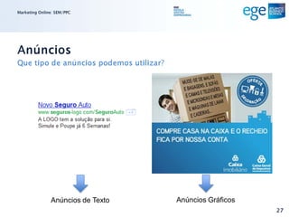 Marketing Online: SEM/PPC




Anúncios
Que tipo de anúncios podemos utilizar?




               Anúncios de Texto         Anúncios Gráficos
                                                             27
 