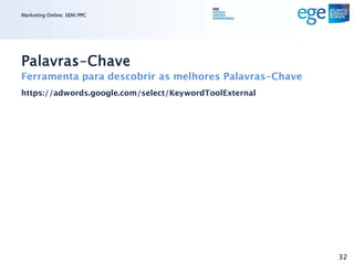 Marketing Online: SEM/PPC




Palavras-Chave
Ferramenta para descobrir as melhores Palavras-Chave
https://adwords.google.com/select/KeywordToolExternal




                                                        32
 