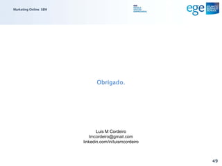 Marketing Online: SEM




                               Obrigado.




                               Luis M Cordeiro
                            lmcordeiro@gmail.com
                        linkedin.com/in/luismcordeiro



                                                        49
 