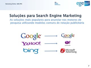 Marketing Online: SEM/PPC




      Soluções para Search Engine Marketing
      As soluções mais populares para anunciar nos motores de
      pesquisa utilizando modelos comuns de rotação publicitária




                                                                   7
 