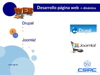 www.company.com
csirc.ugr.es
Drupal
• http://drupal.org.es
• http://es.wikipedia.org/wiki/Drupal1
1.2
Joomla!
• http://www.joomlaspanish.org/
• http://es.wikipedia.org/wiki/Joomla!
Desarrollo página web -> dinámica
 