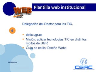 www.company.com
csirc.ugr.es
Delegación del Rector para las TIC.
• detic.ugr.es
• Misión: aplicar tecnologías TIC en distintos
mbitos de UGR
• Guía de estilo: Diseño Webs
Plantilla web institucional
4
 