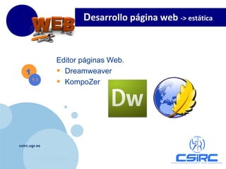 www.company.com
csirc.ugr.es
Editor páginas Web.
• Dreamweaver
• KompoZer
1
1.1
Desarrollo página web -> estática
 
