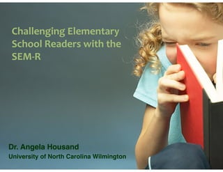 Challenging	
  Elementary	
  
School	
  Readers	
  with	
  the
SEM-­‐R
Dr. Angela Housand!
University of North Carolina Wilmington
 