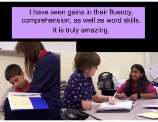 I have seen gains in their fluency,
comprehension, as well as word skills.
It is truly amazing.
 