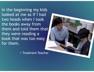 In the beginning my kids
looked at me as if I had
two heads when I took
the books away from
them and told them that
they were reading a
book that was too easy
for them.
!
~ Treatment Teacher
 