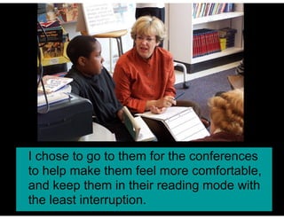 I chose to go to them for the conferences
to help make them feel more comfortable,
and keep them in their reading mode with
the least interruption.
 