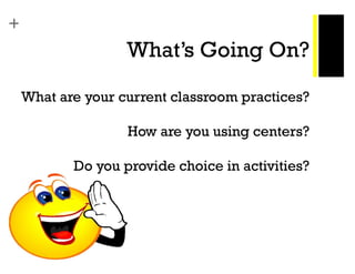 +
What’s Going On? 
 
What are your current classroom practices? 
 
How are you using centers?  
 
Do you provide choice in activities?
 