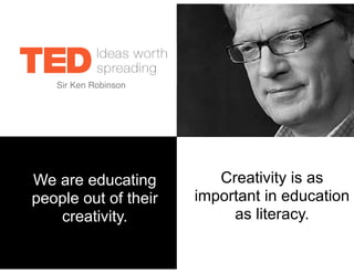 !
!
!
!
We are educating
people out of their
creativity.
!
Creativity is as
important in education
as literacy.
Sir Ken Robinson
 