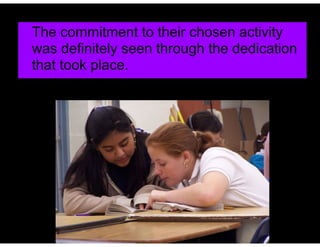 The commitment to their chosen activity
was definitely seen through the dedication
that took place.
 