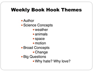 Weekly Book Hook Themes
● Author !
● Science Concepts!
● weather!
● animals!
● space!
● motion!
● Broad Concepts!
● Change!
● Big Questions!
● Why hate? Why love?
 