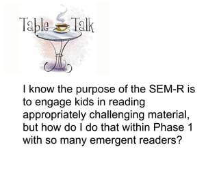 I know the purpose of the SEM-R is
to engage kids in reading
appropriately challenging material,
but how do I do that within Phase 1
with so many emergent readers?
 