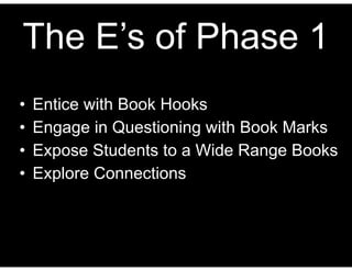 The E’s of Phase 1
• Entice with Book Hooks
• Engage in Questioning with Book Marks
• Expose Students to a Wide Range Books
• Explore Connections
 
