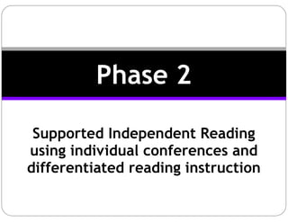 Supported Independent Reading
using individual conferences and
differentiated reading instruction
Phase 2
 