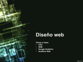 Diseño web
Temas a tratar:
• CEO
• SEM
• Google Analytics
• Analítica Web
 