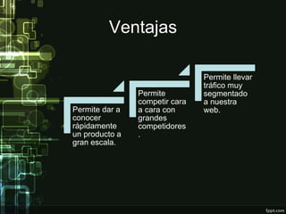 Ventajas
Permite dar a
conocer
rápidamente
un producto a
gran escala.
Permite
competir cara
a cara con
grandes
competidores
.
Permite llevar
tráfico muy
segmentado
a nuestra
web.
 