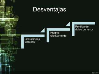Desventajas
Limitaciones
técnicas
Intuitivo
relativamente
Pérdida de
datos por error
 